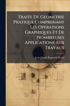 Traite De Geometrie Pratique Comprenant Les Operations Graphiques Et De Nombreuses Applications Aux Travaux