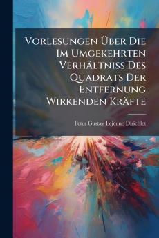 Vorlesungen Über Die Im Umgekehrten Verhältniss Des Quadrats Der Entfernung Wirkenden Kräfte
