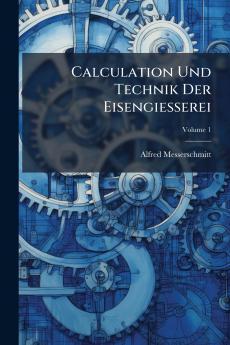 Calculation Und Technik Der Eisengiesserei; Volume 1