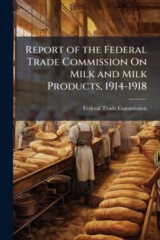 Report of the Federal Trade Commission On Milk and Milk Products 1914-1918