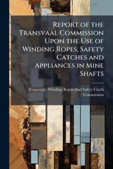 Report of the Transvaal Commission Upon the Use of Winding Ropes Safety Catches and Appliances in Mine Shafts