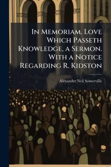 In Memoriam. Love Which Passeth Knowledge a Sermon. With a Notice Regarding R. Kidston