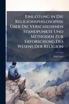 Einleitung in Die Religionsphilosophie Über Die Verschiedenen Standpunkte Und Methoden Zur Erforschung Des Wesens Der Religion