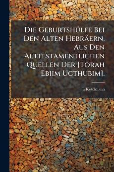 Die Geburtshülfe Bei Den Alten Hebräern Aus Den Alttestamentlichen Quellen Der [Torah Ebiim Ucthubim].