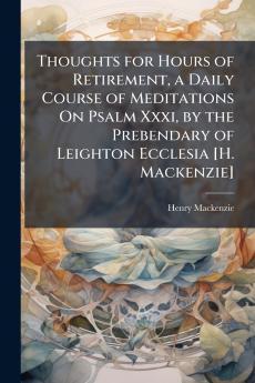Thoughts for Hours of Retirement a Daily Course of Meditations On Psalm Xxxi by the Prebendary of Leighton Ecclesia [H. Mackenzie]