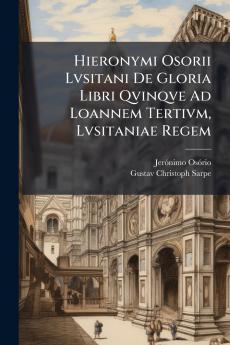 Hieronymi Osorii Lvsitani De Gloria Libri Qvinqve Ad Loannem Tertivm Lvsitaniae Regem