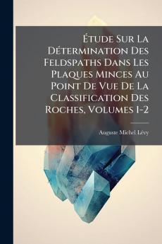 Étude Sur La Détermination Des Feldspaths Dans Les Plaques Minces Au Point De Vue De La Classification Des Roches Volumes 1-2