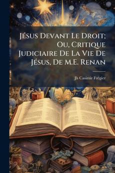 Jésus Devant Le Droit; Ou Critique Judiciaire De La Vie De Jésus De M.E. Renan