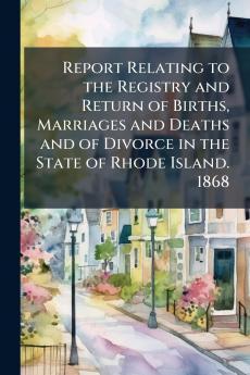 Report Relating to the Registry and Return of Births Marriages and Deaths and of Divorce in the State of Rhode Island. 1868