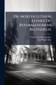 Dr. Morten Luthers Levnet Og Reformationens Begyndelse