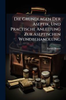 Die Grundlagen Der Aseptik Und Practische Anleitung Zur Aseptischen Wundbehandlung