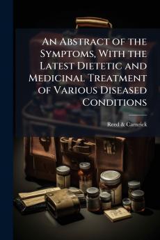 An Abstract of the Symptoms With the Latest Dietetic and Medicinal Treatment of Various Diseased Conditions