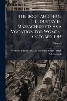 The Boot and Shoe Industry in Massachusetts As a Vocation for Women. October 1915; Volume 6