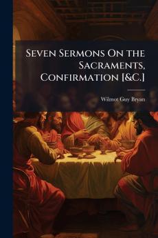 Seven Sermons On the Sacraments Confirmation [&C.]