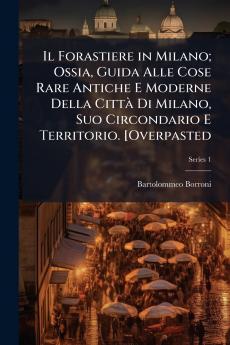 Il Forastiere in Milano; Ossia Guida Alle Cose Rare Antiche E Moderne Della Città Di Milano Suo Circondario E Territorio. [Overpasted