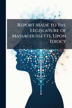Report Made to the Legislature of Massachussetts Upon Idiocy