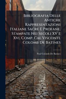 Bibliografia Delle Antiche Rappresentazioni Italiane Sacre E Profane Stampate Nei Secoli XV E Xvi Comp. Cal Visconte Colomb De Batines
