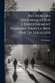 Recherches Historiques Sur L'Enseignement Primaire Dans La Brie /Par Th. Lhuillier