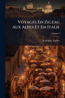 Voyages En Zigzag Aux Alpes Et En Italie; Volume 5