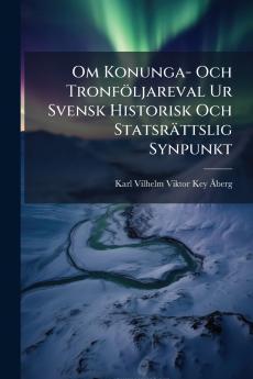 Om Konunga- Och Tronföljareval Ur Svensk Historisk Och Statsrättslig Synpunkt