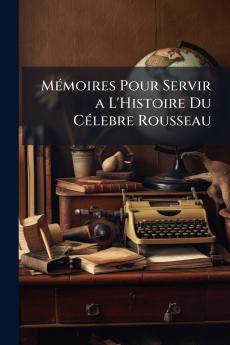Mémoires Pour Servir a L'Histoire Du Célebre Rousseau