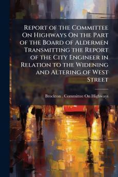 Report of the Committee On Highways On the Part of the Board of Aldermen Transmitting the Report of the City Engineer in Relation to the Widening and Altering of West Street