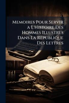 Memoires Pour Servir a L'Histoire Des Hommes Illustres Dans La Republique Des Lettres
