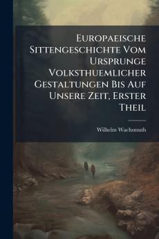 Europaeische Sittengeschichte Vom Ursprunge Volksthuemlicher Gestaltungen Bis Auf Unsere Zeit Erster Theil