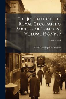 The Journal of the Royal Geographic Society of London Volume 15;&Nbsp; Volume 1845