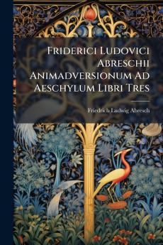 Friderici Ludovici Abreschii Animadversionum Ad Aeschylum Libri Tres