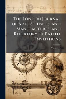 The London Journal of Arts Sciences and Manufactures and Repertory of Patent Inventions; Volume 35