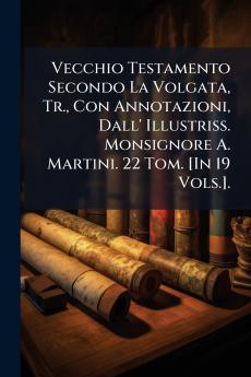 Vecchio Testamento Secondo La Volgata Tr. Con Annotazioni Dall' Illustriss. Monsignore A. Martini. 22 Tom. [In 19 Vols.].