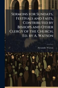 Sermons for Sundays Festivals and Fasts Contributed by Bishops and Other Clergy of the Church Ed. by A. Watson