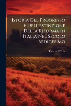 Istoria Del Progresso E Dell'estinzione Della Riforma in Italia Nel Secolo Sedicesimo