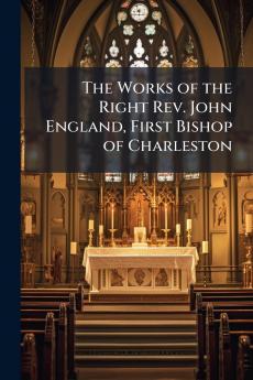 The Works of the Right Rev. John England First Bishop of Charleston