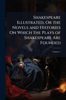 Shakespeare Illustrated Or the Novels and Histories On Which the Plays of Shakespeare Are Founded; Volume 1