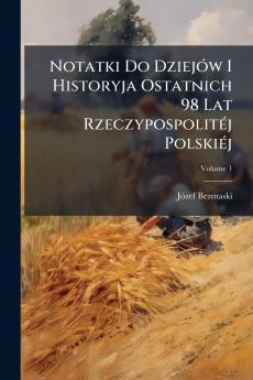 Notatki Do Dziejów I Historyja Ostatnich 98 Lat Rzeczypospolitéj Polskiéj; Volume 1