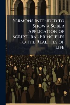 Sermons Intended to Show a Sober Application of Scriptural Principles to the Realities of Life