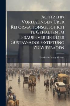 Achtzehn Vorlesungen Über Reformationsgeschichte Gehalten Im Frauenvereine Der Gustav-Adolf-Stiftung Zu Wiesbaden