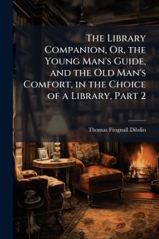 The Library Companion Or the Young Man's Guide and the Old Man's Comfort in the Choice of a Library Part 2