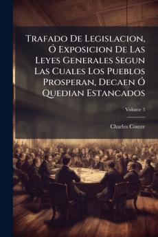 Trafado De Legislacion Ó Exposicion De Las Leyes Generales Segun Las Cuales Los Pueblos Prosperan Decaen Ó Quedian Estancados; Volume 3