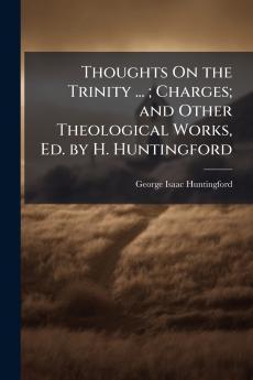 Thoughts On the Trinity ... ; Charges; and Other Theological Works Ed. by H. Huntingford