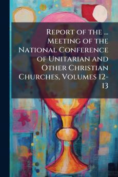 Report of the ... Meeting of the National Conference of Unitarian and Other Christian Churches Volumes 12-13