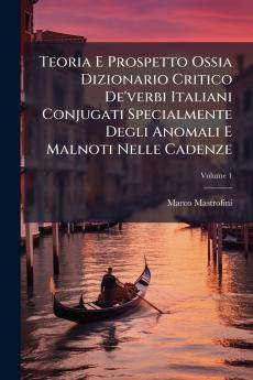 Teoria E Prospetto Ossia Dizionario Critico De'verbi Italiani Conjugati Specialmente Degli Anomali E Malnoti Nelle Cadenze; Volume 1