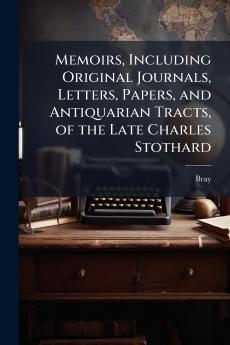 Memoirs Including Original Journals Letters Papers and Antiquarian Tracts of the Late Charles Stothard