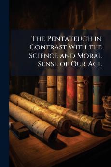 The Pentateuch in Contrast With the Science and Moral Sense of Our Age