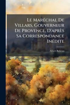 Le Maréchal De Villars Gouverneur De Provence D'après Sa Correspondance Inédite