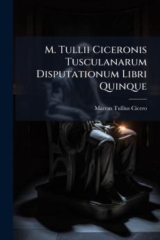 M. Tullii Ciceronis Tusculanarum Disputationum Libri Quinque
