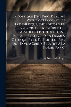La Poétique [The Part Dealing With Poetry of Cours D'esthétique the Editor's Tr. of Vorlesungen Über Die Aesthetik] Précédée D'une Préface Et Suivie D'un Examen Critique Extr. De Schiller Etc. Sur Divers Sujets Relatifs À La Poésie Par C.
