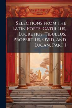 Selections from the Latin Poets Catullus Lucretius Tibullus Propertius Ovid and Lucan Part 1